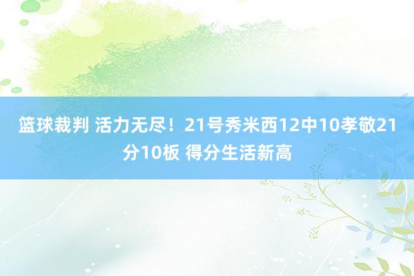 篮球裁判 活力无尽！21号秀米西12中10孝敬21分10板 得分生活新高