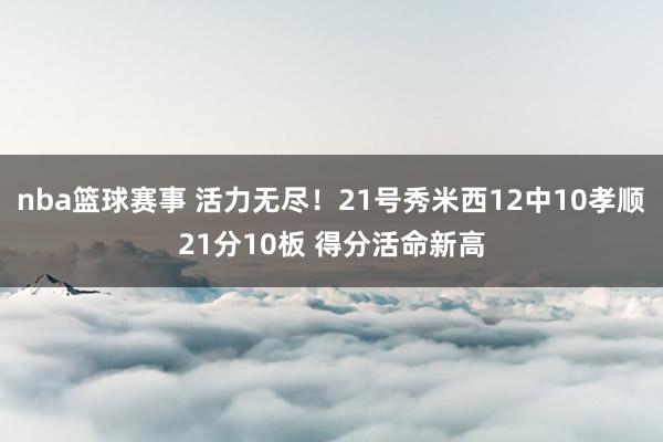 nba篮球赛事 活力无尽！21号秀米西12中10孝顺21分10板 得分活命新高