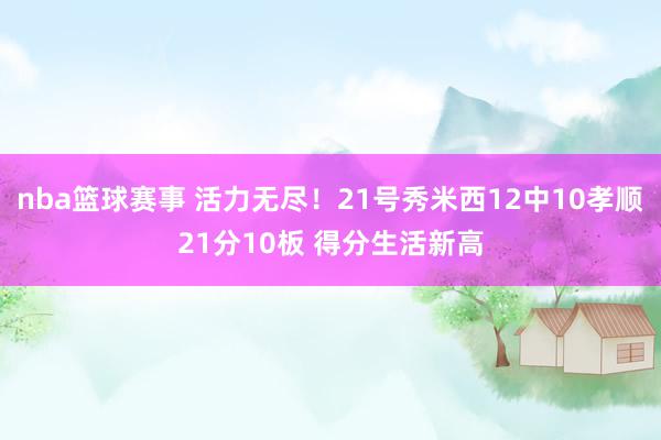 nba篮球赛事 活力无尽！21号秀米西12中10孝顺21分10板 得分生活新高