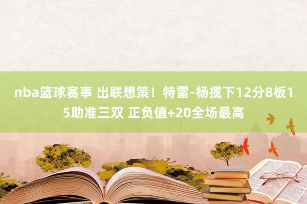 nba篮球赛事 出联想策！特雷-杨揽下12分8板15助准三双 正负值+20全场最高