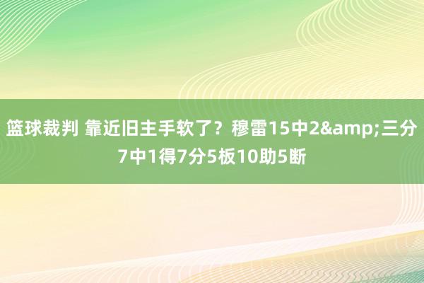 篮球裁判 靠近旧主手软了？穆雷15中2&三分7中1得7分5板10助5断