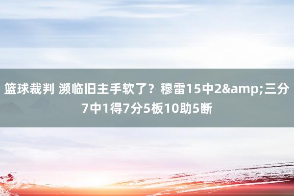 篮球裁判 濒临旧主手软了？穆雷15中2&三分7中1得7分5板10助5断