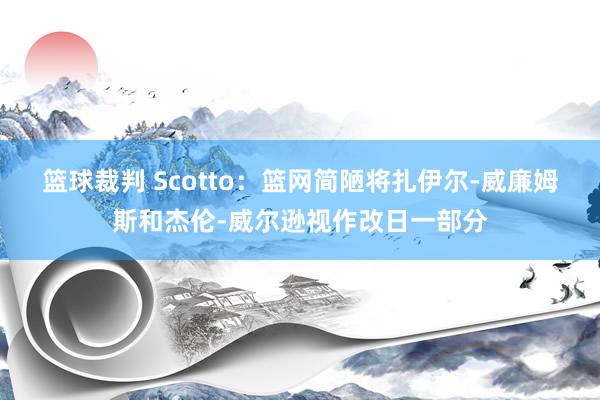 篮球裁判 Scotto：篮网简陋将扎伊尔-威廉姆斯和杰伦-威尔逊视作改日一部分