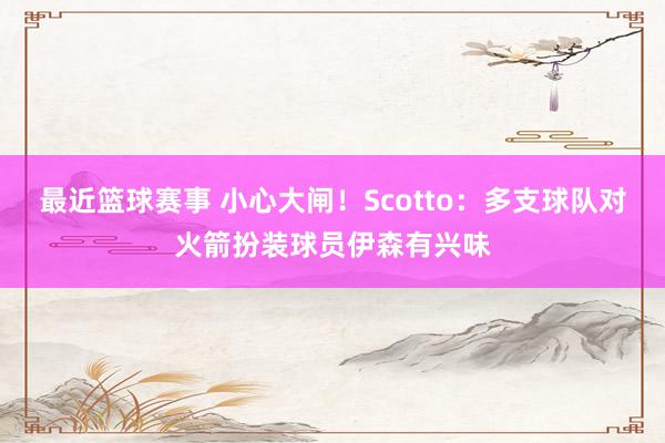 最近篮球赛事 小心大闸！Scotto：多支球队对火箭扮装球员伊森有兴味