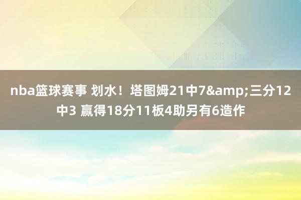 nba篮球赛事 划水！塔图姆21中7&三分12中3 赢得18分11板4助另有6造作