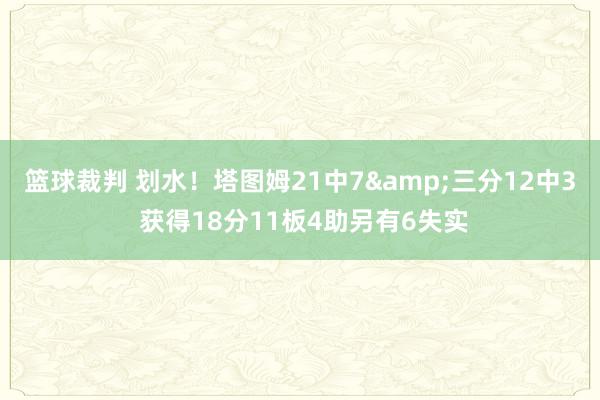 篮球裁判 划水！塔图姆21中7&三分12中3 获得18分11板4助另有6失实