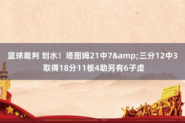 篮球裁判 划水！塔图姆21中7&三分12中3 取得18分11板4助另有6子虚