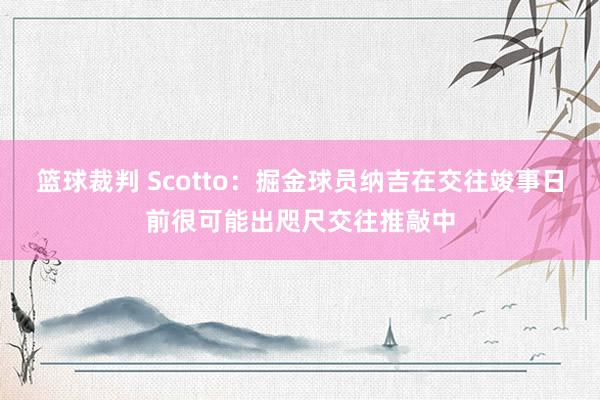 篮球裁判 Scotto：掘金球员纳吉在交往竣事日前很可能出咫尺交往推敲中