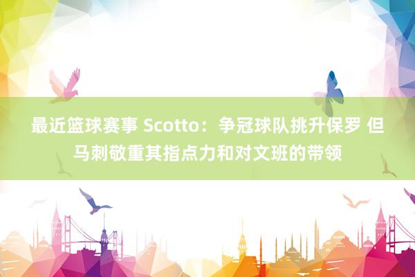 最近篮球赛事 Scotto：争冠球队挑升保罗 但马刺敬重其指点力和对文班的带领