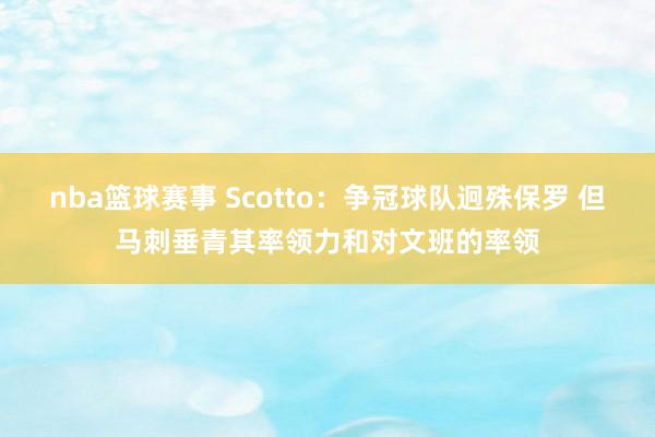 nba篮球赛事 Scotto：争冠球队迥殊保罗 但马刺垂青其率领力和对文班的率领