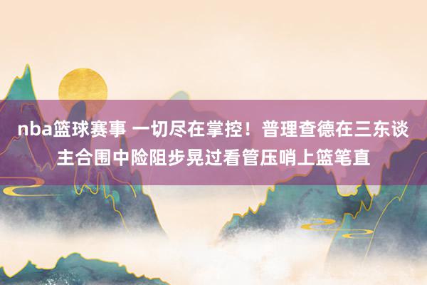 nba篮球赛事 一切尽在掌控！普理查德在三东谈主合围中险阻步晃过看管压哨上篮笔直