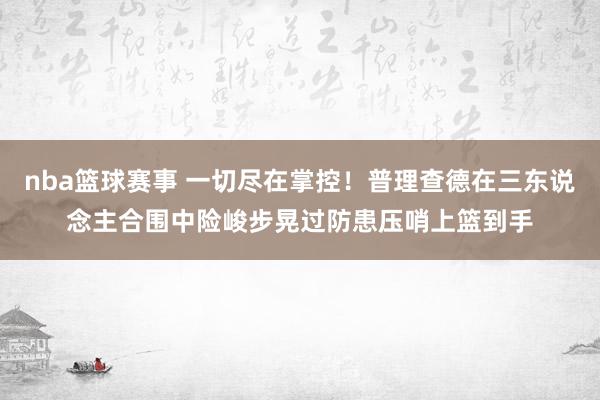 nba篮球赛事 一切尽在掌控！普理查德在三东说念主合围中险峻步晃过防患压哨上篮到手