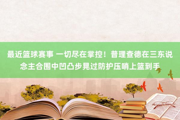 最近篮球赛事 一切尽在掌控！普理查德在三东说念主合围中凹凸步晃过防护压哨上篮到手