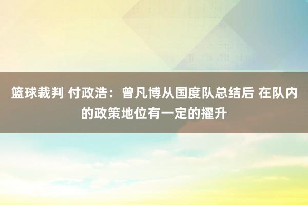 篮球裁判 付政浩：曾凡博从国度队总结后 在队内的政策地位有一定的擢升