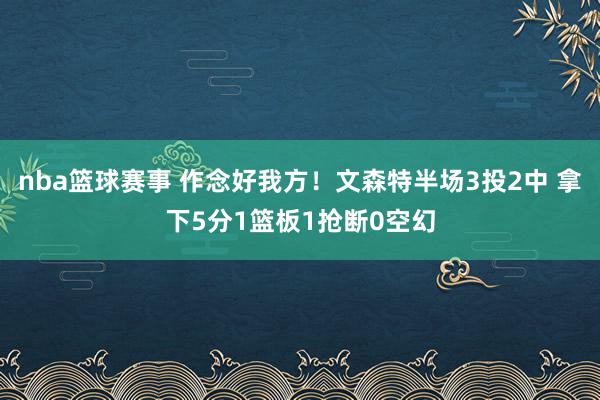 nba篮球赛事 作念好我方！文森特半场3投2中 拿下5分1篮板1抢断0空幻