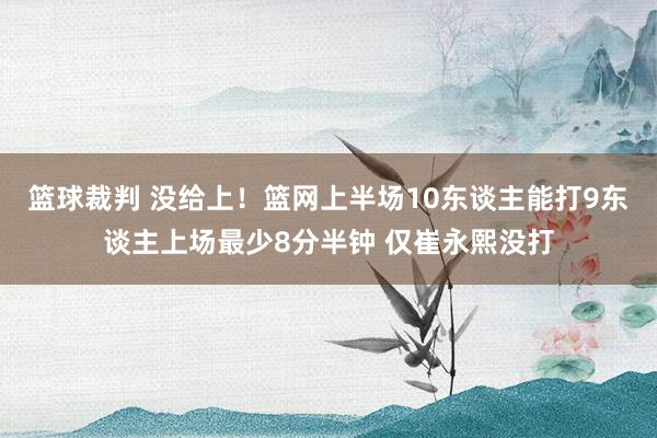 篮球裁判 没给上！篮网上半场10东谈主能打9东谈主上场最少8分半钟 仅崔永熙没打