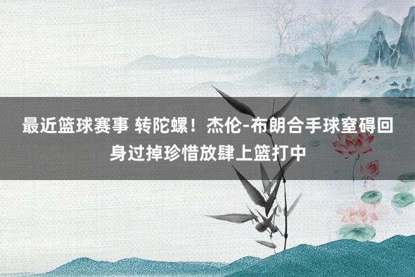 最近篮球赛事 转陀螺！杰伦-布朗合手球窒碍回身过掉珍惜放肆上篮打中