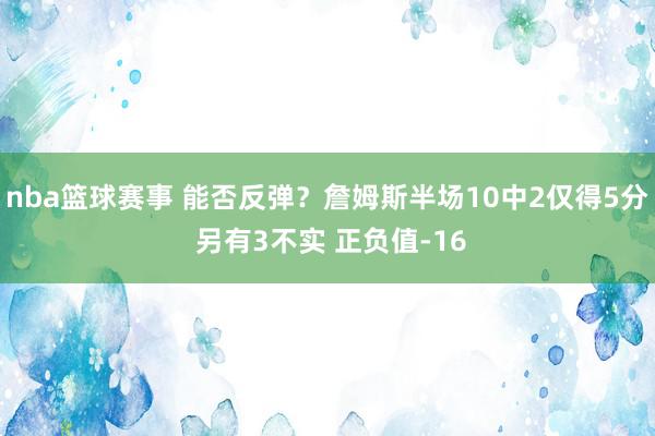 nba篮球赛事 能否反弹？詹姆斯半场10中2仅得5分 另有3不实 正负值-16