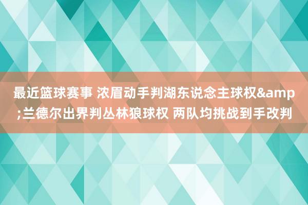 最近篮球赛事 浓眉动手判湖东说念主球权&兰德尔出界判丛林狼球权 两队均挑战到手改判