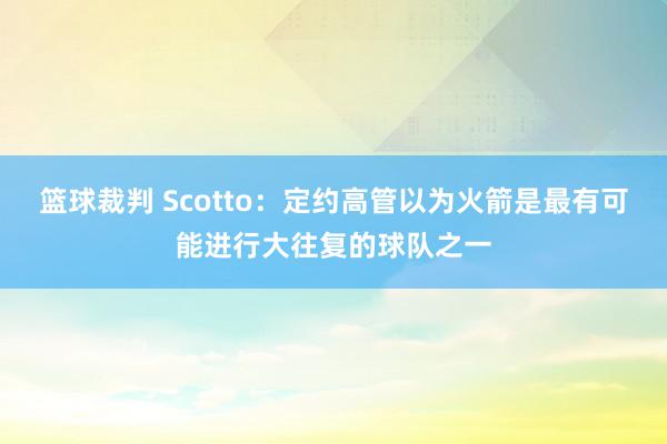 篮球裁判 Scotto：定约高管以为火箭是最有可能进行大往复的球队之一