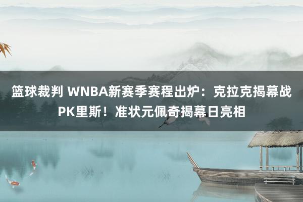 篮球裁判 WNBA新赛季赛程出炉：克拉克揭幕战PK里斯！准状元佩奇揭幕日亮相