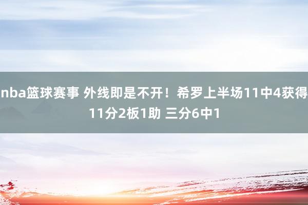 nba篮球赛事 外线即是不开！希罗上半场11中4获得11分2板1助 三分6中1