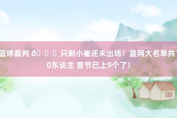 篮球裁判 👀只剩小崔还未出场！篮网大名单共10东谈主 首节已上9个了！