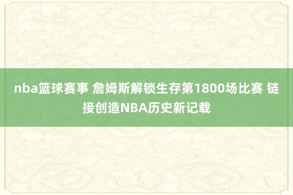 nba篮球赛事 詹姆斯解锁生存第1800场比赛 链接创造NBA历史新记载