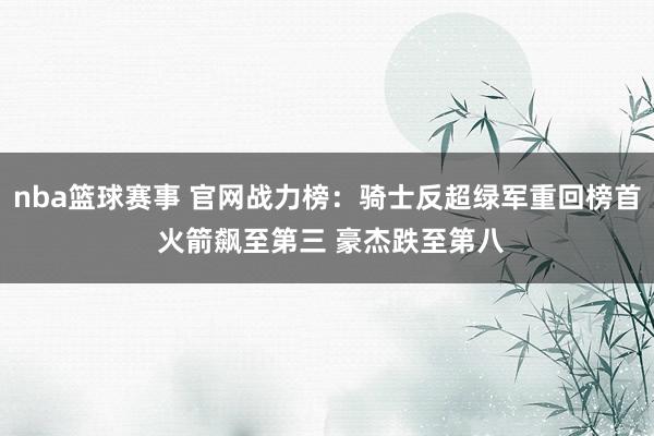 nba篮球赛事 官网战力榜：骑士反超绿军重回榜首 火箭飙至第三 豪杰跌至第八