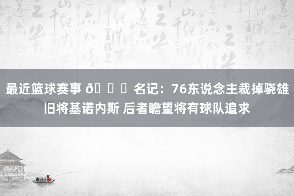 最近篮球赛事 👀名记：76东说念主裁掉骁雄旧将基诺内斯 后者瞻望将有球队追求