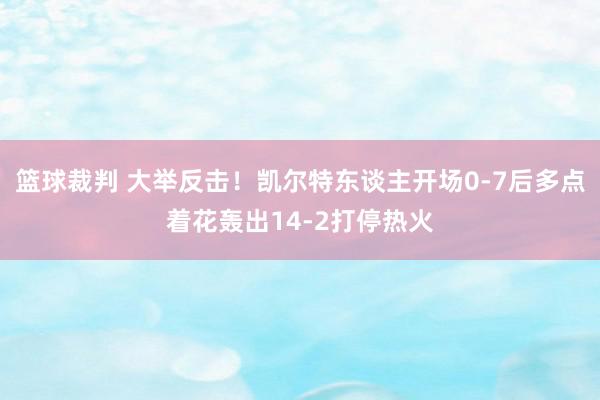 篮球裁判 大举反击！凯尔特东谈主开场0-7后多点着花轰出14-2打停热火