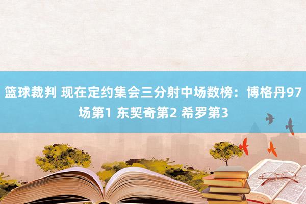 篮球裁判 现在定约集会三分射中场数榜：博格丹97场第1 东契奇第2 希罗第3