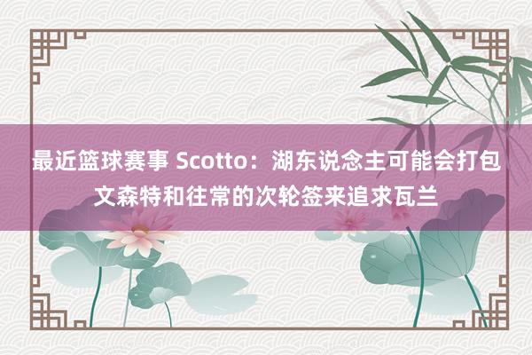 最近篮球赛事 Scotto：湖东说念主可能会打包文森特和往常的次轮签来追求瓦兰