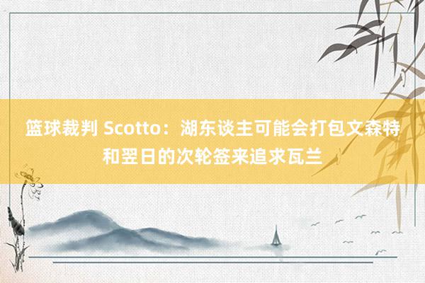 篮球裁判 Scotto：湖东谈主可能会打包文森特和翌日的次轮签来追求瓦兰