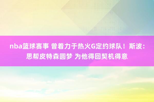 nba篮球赛事 曾着力于热火G定约球队！斯波：思帮皮特森圆梦 为他得回契机得意