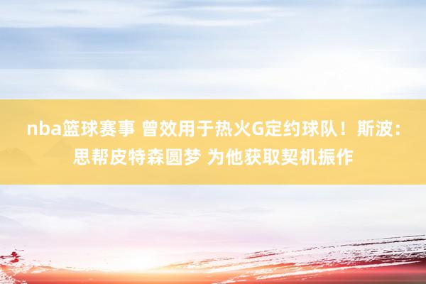 nba篮球赛事 曾效用于热火G定约球队！斯波：思帮皮特森圆梦 为他获取契机振作