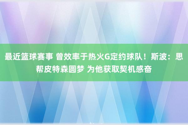 最近篮球赛事 曾效率于热火G定约球队！斯波：思帮皮特森圆梦 为他获取契机感奋