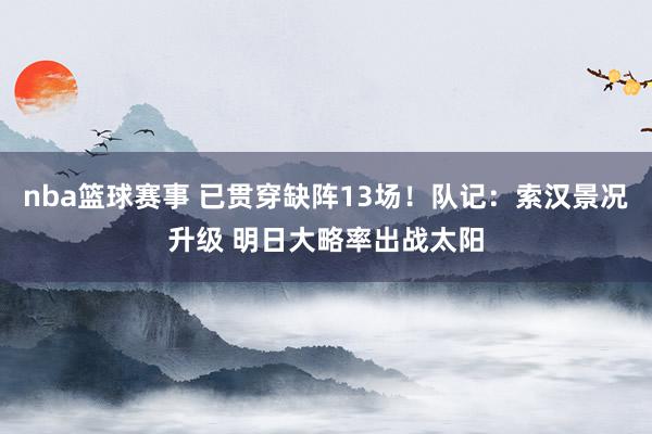 nba篮球赛事 已贯穿缺阵13场！队记：索汉景况升级 明日大略率出战太阳