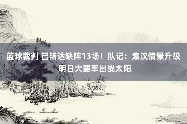 篮球裁判 已畅达缺阵13场！队记：索汉情景升级 明日大要率出战太阳