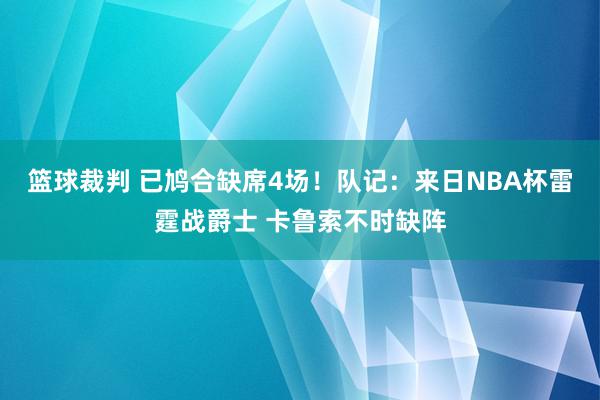 篮球裁判 已鸠合缺席4场！队记：来日NBA杯雷霆战爵士 卡鲁索不时缺阵