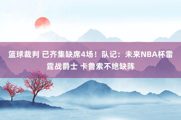 篮球裁判 已齐集缺席4场！队记：未来NBA杯雷霆战爵士 卡鲁索不绝缺阵