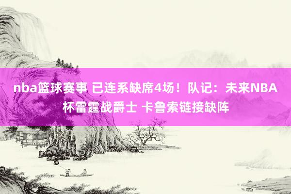 nba篮球赛事 已连系缺席4场！队记：未来NBA杯雷霆战爵士 卡鲁索链接缺阵