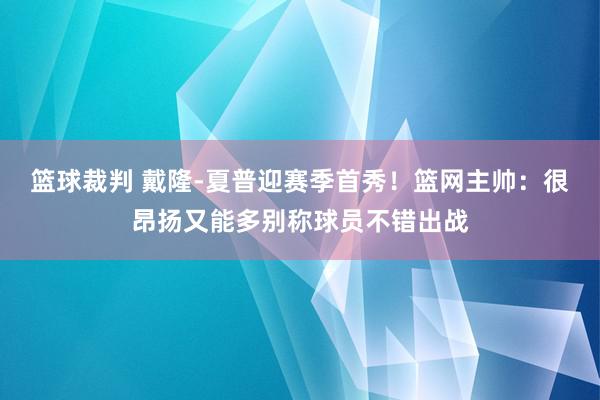 篮球裁判 戴隆-夏普迎赛季首秀！篮网主帅：很昂扬又能多别称球员不错出战