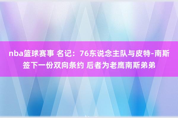 nba篮球赛事 名记：76东说念主队与皮特-南斯签下一份双向条约 后者为老鹰南斯弟弟