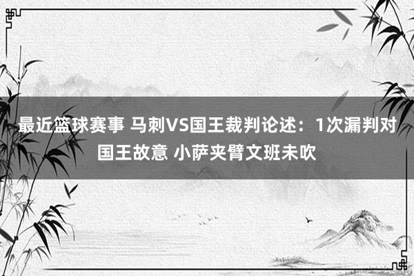 最近篮球赛事 马刺VS国王裁判论述：1次漏判对国王故意 小萨夹臂文班未吹