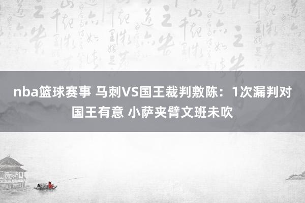 nba篮球赛事 马刺VS国王裁判敷陈：1次漏判对国王有意 小萨夹臂文班未吹