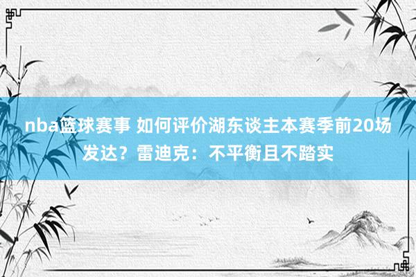 nba篮球赛事 如何评价湖东谈主本赛季前20场发达？雷迪克：不平衡且不踏实