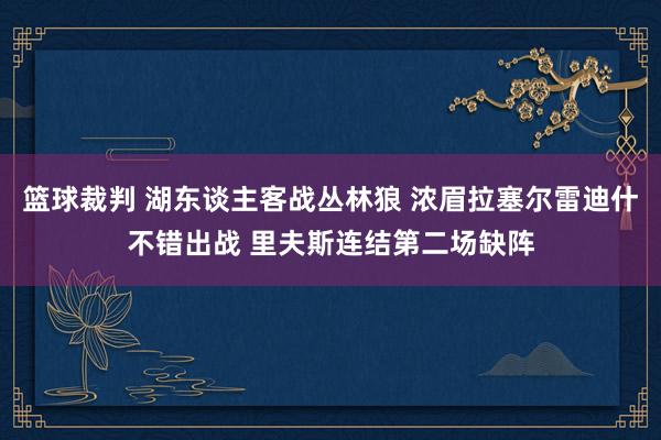 篮球裁判 湖东谈主客战丛林狼 浓眉拉塞尔雷迪什不错出战 里夫斯连结第二场缺阵