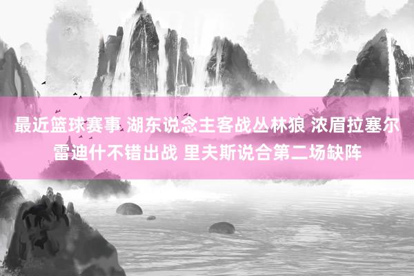 最近篮球赛事 湖东说念主客战丛林狼 浓眉拉塞尔雷迪什不错出战 里夫斯说合第二场缺阵