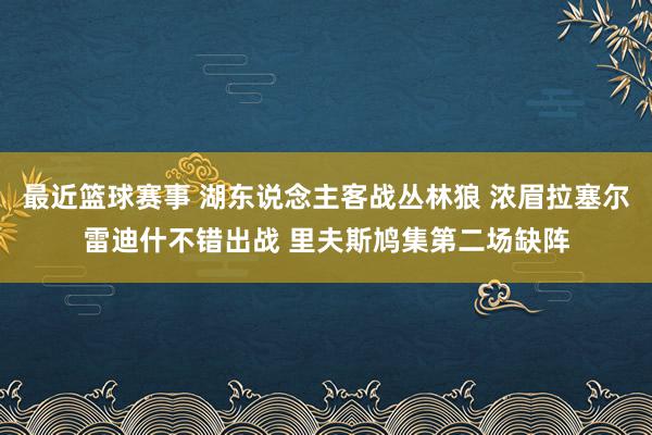 最近篮球赛事 湖东说念主客战丛林狼 浓眉拉塞尔雷迪什不错出战 里夫斯鸠集第二场缺阵